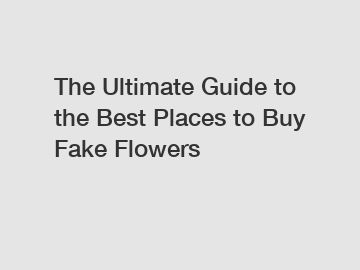 The Ultimate Guide to the Best Places to Buy Fake Flowers