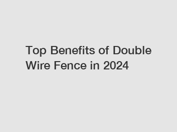 Top Benefits of Double Wire Fence in 2024