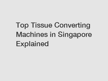 Top Tissue Converting Machines in Singapore Explained