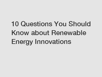 10 Questions You Should Know about Renewable Energy Innovations