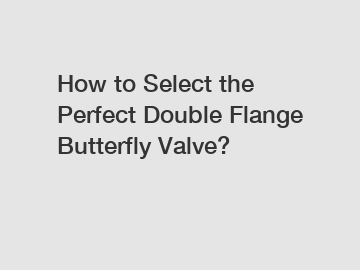 How to Select the Perfect Double Flange Butterfly Valve?