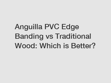 Anguilla PVC Edge Banding vs Traditional Wood: Which is Better?