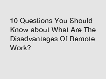 10 Questions You Should Know about What Are The Disadvantages Of Remote Work?