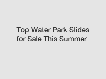 Top Water Park Slides for Sale This Summer