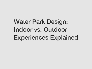 Water Park Design: Indoor vs. Outdoor Experiences Explained