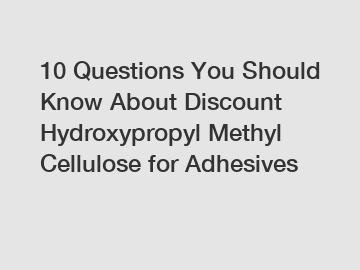 10 Questions You Should Know About Discount Hydroxypropyl Methyl Cellulose for Adhesives