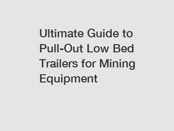 Ultimate Guide to Pull-Out Low Bed Trailers for Mining Equipment