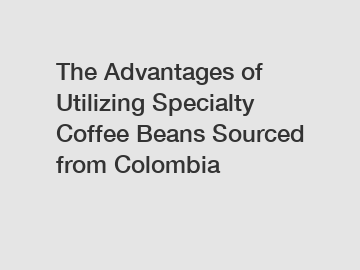 The Advantages of Utilizing Specialty Coffee Beans Sourced from Colombia