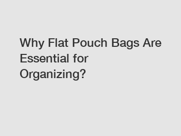 Why Flat Pouch Bags Are Essential for Organizing?