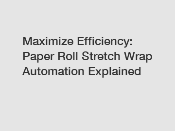 Maximize Efficiency: Paper Roll Stretch Wrap Automation Explained