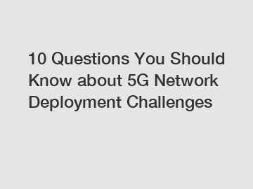 10 Questions You Should Know about 5G Network Deployment Challenges