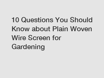 10 Questions You Should Know about Plain Woven Wire Screen for Gardening