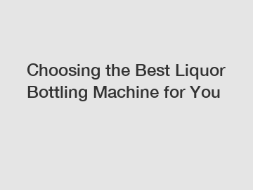 Choosing the Best Liquor Bottling Machine for You