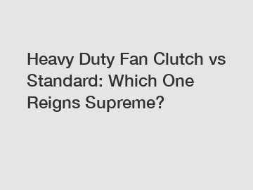 Heavy Duty Fan Clutch vs Standard: Which One Reigns Supreme?