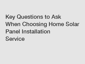 Key Questions to Ask When Choosing Home Solar Panel Installation Service