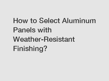How to Select Aluminum Panels with Weather-Resistant Finishing?