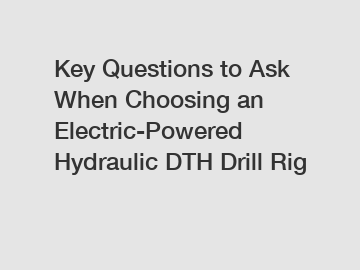 Key Questions to Ask When Choosing an Electric-Powered Hydraulic DTH Drill Rig