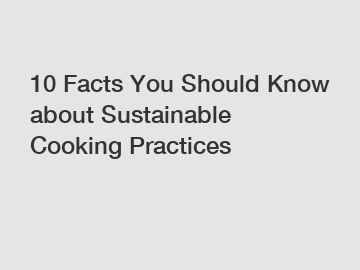 10 Facts You Should Know about Sustainable Cooking Practices