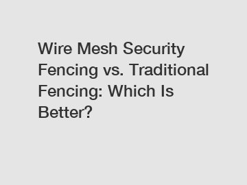 Wire Mesh Security Fencing vs. Traditional Fencing: Which Is Better?