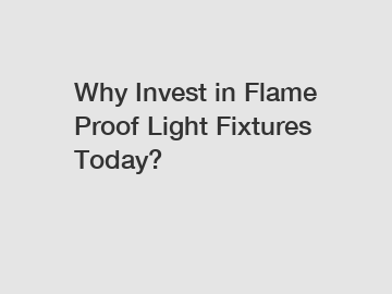 Why Invest in Flame Proof Light Fixtures Today?