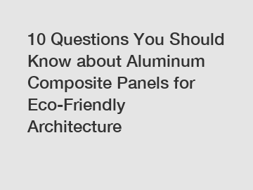 10 Questions You Should Know about Aluminum Composite Panels for Eco-Friendly Architecture