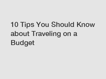 10 Tips You Should Know about Traveling on a Budget