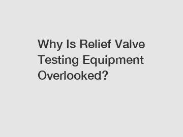 Why Is Relief Valve Testing Equipment Overlooked?