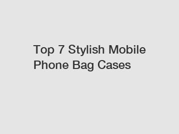 Top 7 Stylish Mobile Phone Bag Cases