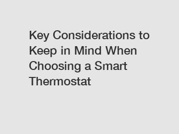 Key Considerations to Keep in Mind When Choosing a Smart Thermostat