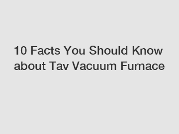 10 Facts You Should Know about Tav Vacuum Furnace