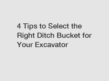 4 Tips to Select the Right Ditch Bucket for Your Excavator