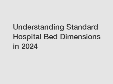 Understanding Standard Hospital Bed Dimensions in 2024