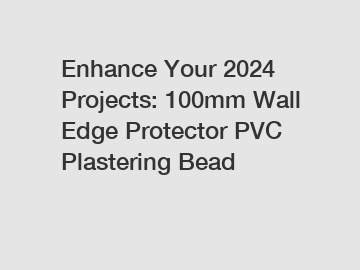 Enhance Your 2024 Projects: 100mm Wall Edge Protector PVC Plastering Bead