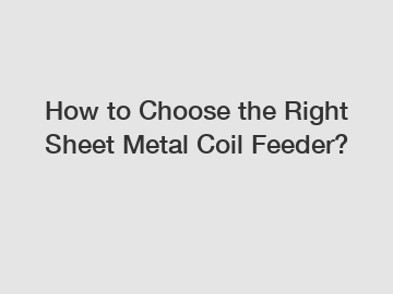 How to Choose the Right Sheet Metal Coil Feeder?