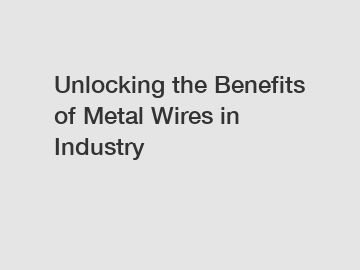 Unlocking the Benefits of Metal Wires in Industry