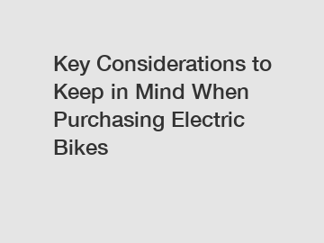 Key Considerations to Keep in Mind When Purchasing Electric Bikes