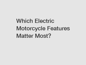 Which Electric Motorcycle Features Matter Most?