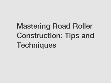 Mastering Road Roller Construction: Tips and Techniques