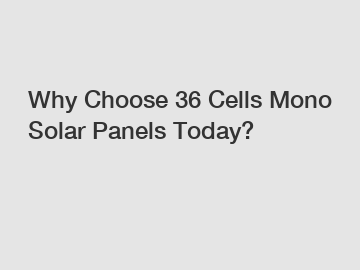 Why Choose 36 Cells Mono Solar Panels Today?