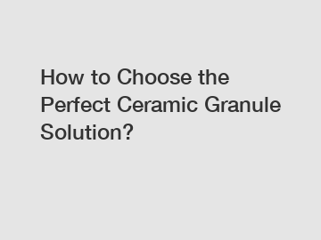 How to Choose the Perfect Ceramic Granule Solution?
