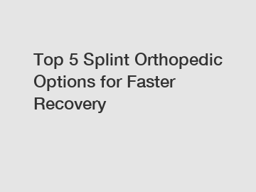 Top 5 Splint Orthopedic Options for Faster Recovery