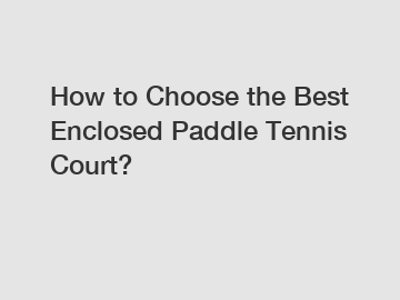 How to Choose the Best Enclosed Paddle Tennis Court?