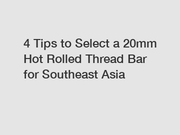 4 Tips to Select a 20mm Hot Rolled Thread Bar for Southeast Asia