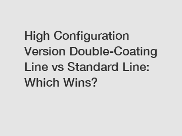 High Configuration Version Double-Coating Line vs Standard Line: Which Wins?