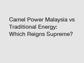 Camel Power Malaysia vs Traditional Energy: Which Reigns Supreme?