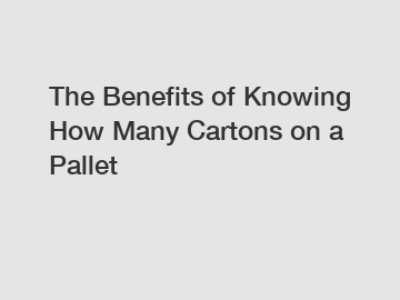 The Benefits of Knowing How Many Cartons on a Pallet