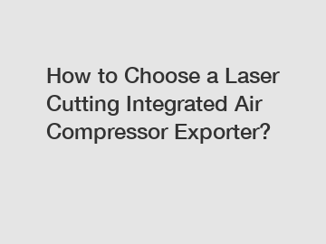 How to Choose a Laser Cutting Integrated Air Compressor Exporter?