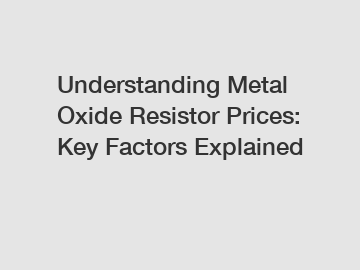 Understanding Metal Oxide Resistor Prices: Key Factors Explained