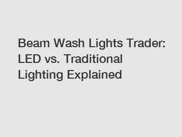 Beam Wash Lights Trader: LED vs. Traditional Lighting Explained