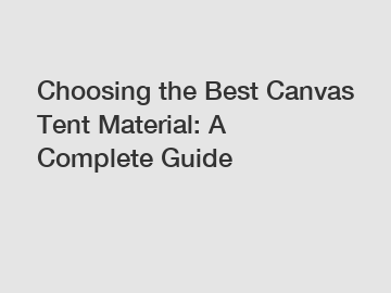 Choosing the Best Canvas Tent Material: A Complete Guide